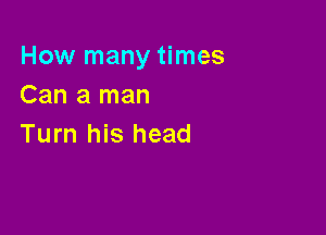 How many times
Can a man

Turn his head
