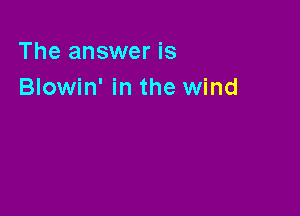 The answer is
Blowin' in the wind