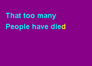 That too many
People have died