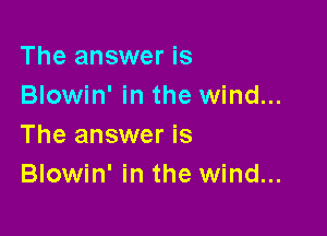 The answer is
Blowin' in the wind...

The answer is
Blowin' in the wind...