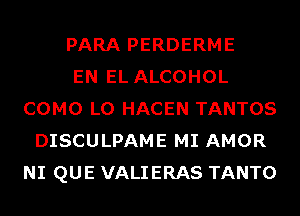 PARA PERDERME
EN EL ALCOHOL
COMO L0 HACEN TANTOS
DISCULPAME MI AMOR
NI QUE VALIERAS TANTO