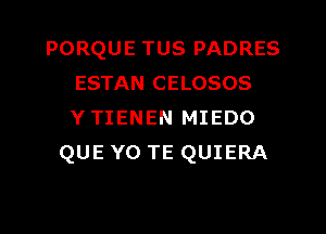 PORQUE TUS PADRES
ESTAN CELOSOS
Y TIENEN MIEDO
QUE Y0 TE QUIERA