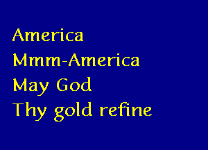 America
Mmm-America

May God
Thy gold refine