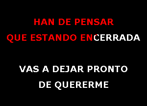 HAN DE PENSAR
QUE ESTANDO ENCERRADA

VAS A DEJAR PRONTO
DE QUERERME