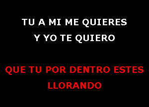 TU A MI ME QUIERES
Y Y0 TE QUIERO

QUE TU POR DENTRO ESTES
LLORANDO