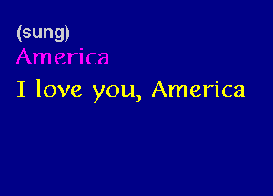 (sung)

I love you, America