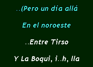 ..(Pero un dfa ah'ci
En el noroeste

..Entre Tirso

Y La Boquf, f..h, Ha