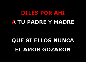 DILES POR AHI
A TU PADRE Y MADRE

QUE SI ELLOS NUNCA
EL AMOR GOZARON