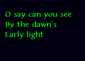 0 say can you see
By the dawn's

Early light