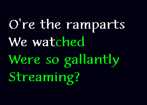One the ramparts
We watched

Were so gallantly
Streaming?