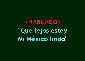 QusLI lejos estoy
Mi Mc-ilxico lindo