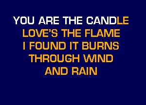 YOU ARE THE CANDLE
LOVE'S THE FLAME
I FOUND IT BURNS
THROUGH WIND
AND RAIN