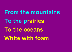 From the mountains
To the prairies

To the oceans
White with foam