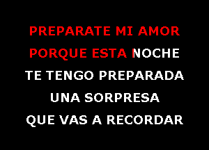 PREPARATE MI AMOR
PORQUE ESTA NOCHE
TE TENGO PREPARADA
UNA SORPRESA
QUE VAS A RECORDAR