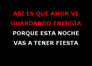 ASI ES QUE AMOR VE
GUARDANDO ENERGIA
PORQUE ESTA NOCHE
VAS A TENER FIESTA