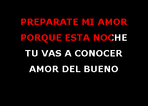 PREPARATE MI AMOR
PORQUE ESTA NOCHE
TU VAS A CONOCER
AMOR DEL BUENO