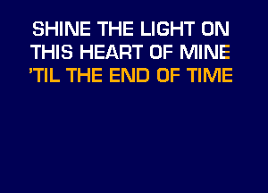 SHINE THE LIGHT ON
THIS HEART OF MINE
'TIL THE END OF TIME