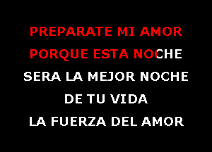 PREPARATE MI AMOR
PORQUE ESTA NOCHE
SERA LA MEJOR NOCHE
DE TU VIDA
LA FUERZA DEL AMOR