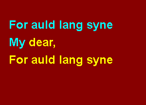 For auld Iang syne
My dear,

For auld lang syne