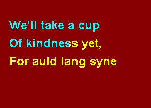 We'll take a cup
Of kindness yet,

For auld lang syne