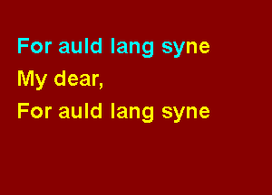 For auld Iang syne
My dear,

For auld lang syne