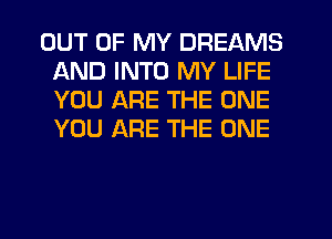 OUT OF MY DREAMS
AND INTO MY LIFE
YOU ARE THE ONE
YOU ARE THE ONE