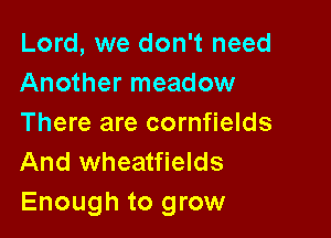 Lord, we don't need
Another meadow

There are cornfields
And wheatfields
Enough to grow