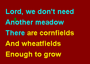 Lord, we don't need
Another meadow

There are cornfields
And wheatfields
Enough to grow