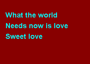 What the world
Needs now is love

Sweet love