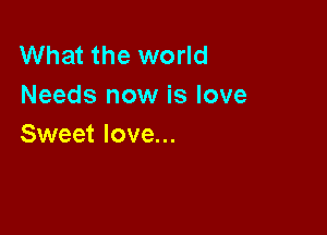 What the world
Needs now is love

Sweet love...