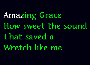 Amazing Grace
How sweet the sound

That saved a
Wretch like me