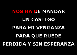 NOS HA DE MANDAR
UN CASTIGO
PARA MI VENGANZA
PARA QUE RUEDE
PERDIDA Y SIN ESPERANZA