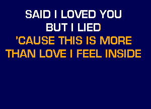 SAID I LOVED YOU
BUT I LIED
'CAUSE THIS IS MORE
THAN LOVE I FEEL INSIDE