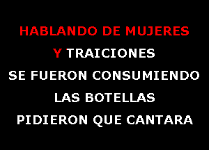 HABLANDO DE MUJERES
YTRAICIONES
SE FUERON CONSUMIENDO
LAS BOTELLAS
PIDIERON QUE CANTARA