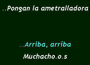 ..Pongan (a ametrah'adora

..Arn'ba, arriba

Muchacho. o.s