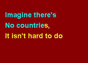 Imagine there's
No countries,

It isn't hard to do