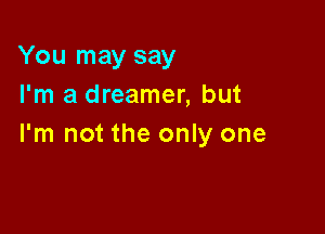 You may say
I'm a dreamer, but

I'm not the only one