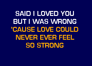 SAID I LOVED YOU
BUT I WAS WRONG
'CAUSE LOVE COULD
NEVER EVER FEEL
SO STRONG