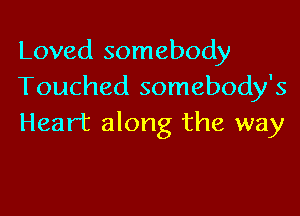 Loved somebody
Touched somebody's

Heart along the way