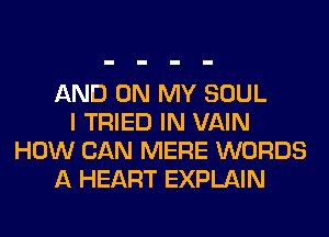 AND ON MY SOUL
I TRIED IN VAIN
HOW CAN MERE WORDS
A HEART EXPLAIN