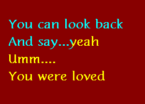 You can look back
And say...yeah

Umm....
You were loved