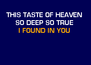 THIS TASTE OF HEAVEN
SO DEEP SO TRUE
I FOUND IN YOU