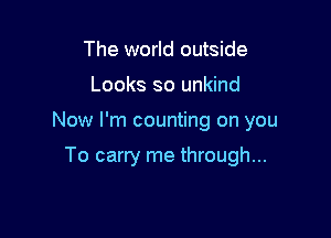 The world outside

Looks so unkind

Now I'm counting on you

To carry me through...
