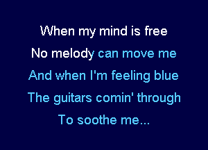 When my mind is free
No melody can move me
And when I'm feeling blue
The guitars comin' through

To soothe me...