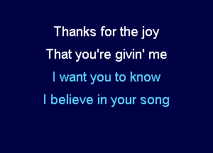 Thanks for the joy
That you're givin' me

I want you to know

I believe in your song