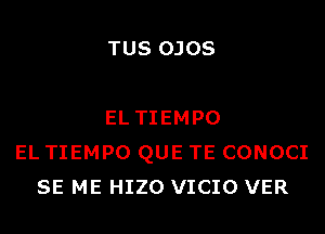 TUS OJOS

EL TIEMPO
EL TIEMPO QUE TE CONOCI
SE ME HIZO VICIO VER