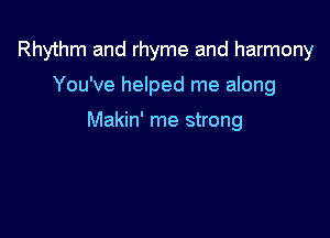 Rhythm and rhyme and harmony

You've helped me along

Makin' me strong