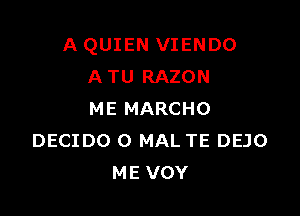 A QUIEN VIENDO
A TU RAZON

ME MARCHO
DECIDO O MAL TE DEJO
ME VOY