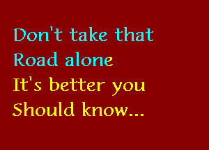 Don't take that
Road alone

It's better you
Should know...