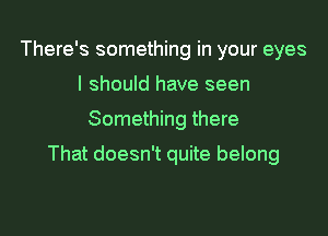 There's something in your eyes
I should have seen

Something there

That doesn't quite belong